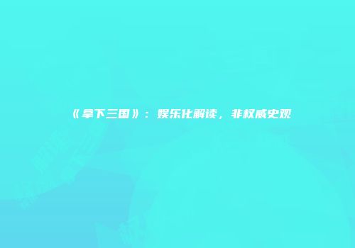 《拿下三国》：娱乐化解读，非权威史观
