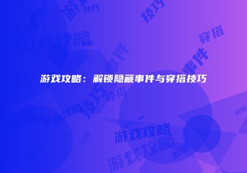 游戏攻略：解锁隐藏事件与穿搭技巧