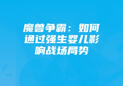 魔兽争霸：如何通过强生婴儿影响战场局势