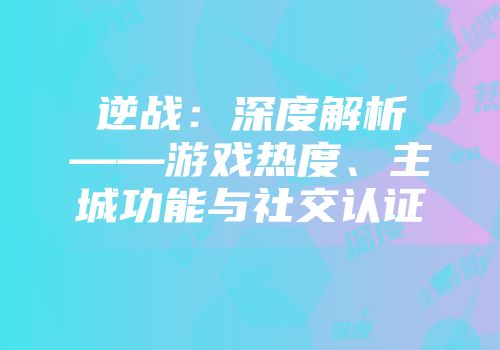 逆战：深度解析——游戏热度、主城功能与社交认证