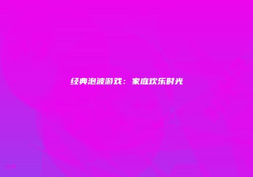 经典泡波游戏:家庭欢乐时光