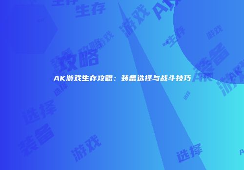 AK游戏生存攻略：装备选择与战斗技巧