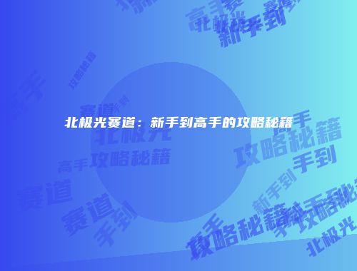 北极光赛道：新手到高手的攻略秘籍