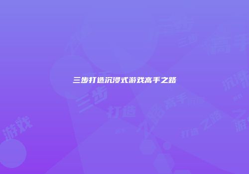 三步打造沉浸式游戏高手之路