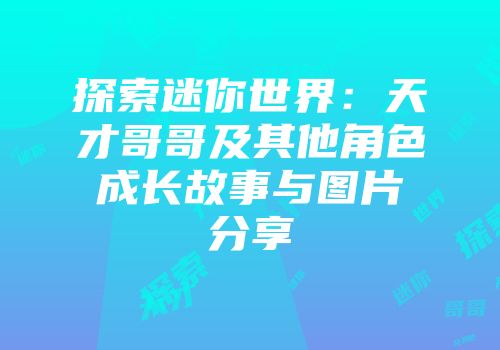 探索迷你世界：天才哥哥及其他角色成长故事与图片分享