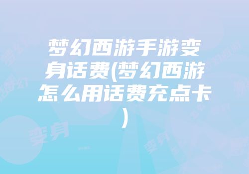 梦幻西游手游变身话费(梦幻西游怎么用话费充点卡)