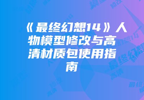 《最终幻想14》人物模型修改与高清材质包使用指南