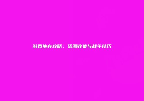 游戏生存攻略：资源收集与战斗技巧