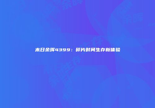 末日余晖4399：碎片时间生存新体验