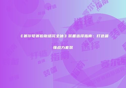 《赛尔号赛伯斯塔完全休》装备选择指南：打造最强战力套装