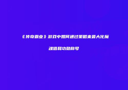 《传奇霸业》游戏中如何通过策略来最大化魔魂值和功勋称号