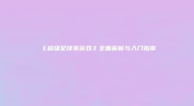 《超级足球赛游戏》全面解析与入门指南