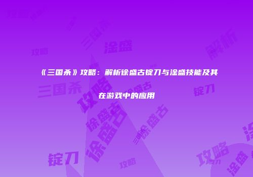《三国杀》攻略：解析徐盛古锭刀与淦盛技能及其在游戏中的应用