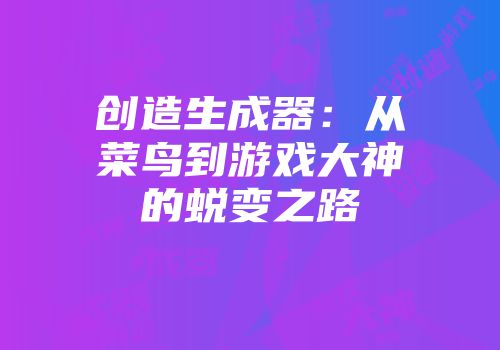 创造生成器：从菜鸟到游戏大神的蜕变之路