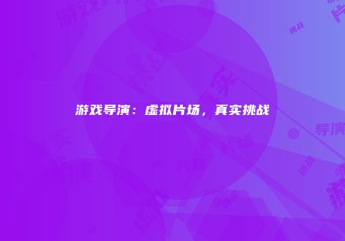 游戏导演：虚拟片场，真实挑战