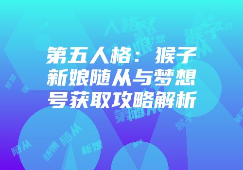 第五人格:猴子新娘随从与梦想号获取攻略解析