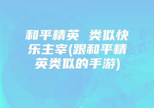 和平精英 类似快乐主宰(跟和平精英类似的手游)