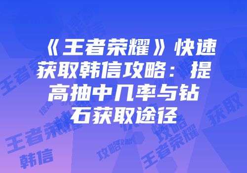 《王者荣耀》快速获取韩信攻略:提高抽中几率与钻石获取途径