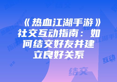 《热血江湖手游》社交互动指南：如何结交好友并建立良好关系