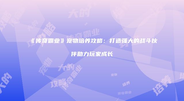 《传奇霸业》宠物培养攻略：打造强大的战斗伙伴助力玩家成长