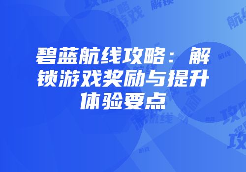 碧蓝航线攻略:解锁游戏奖励与提升体验要点