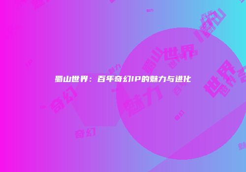 蜀山世界：百年奇幻IP的魅力与进化