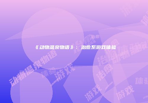 《动物温泉物语》：治愈系游戏体验