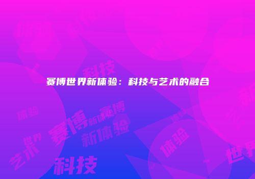 赛博世界新体验：科技与艺术的融合