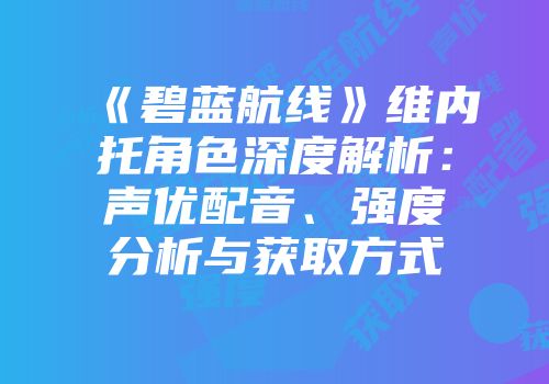 《碧蓝航线》维内托角色深度解析：声优配音、强度分析与获取方式