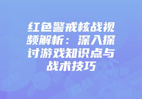 红色警戒核战视频解析：深入探讨游戏知识点与战术技巧
