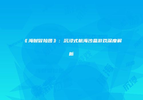 《海贼冒险团》：沉浸式航海沙盒游戏深度解析