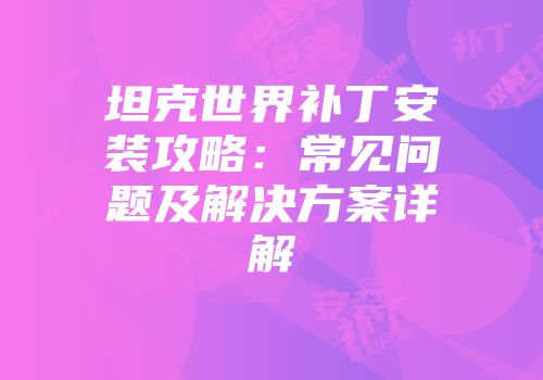 坦克世界补丁安装攻略:常见问题及解决方案详解