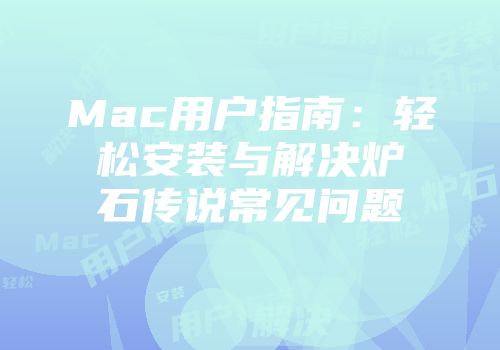 Mac用户指南:轻松安装与解决炉石传说常见问题