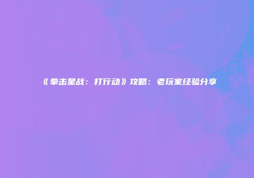 《拳击星战：打行动》攻略：老玩家经验分享