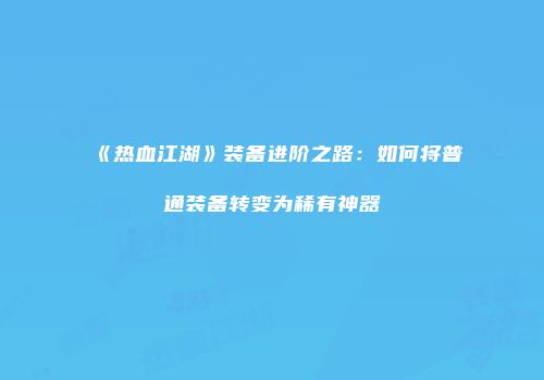《热血江湖》装备进阶之路：如何将普通装备转变为稀有神器