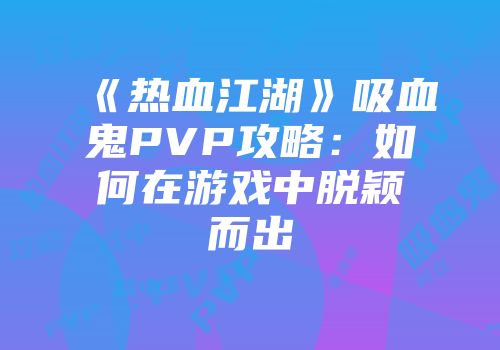 《热血江湖》吸血鬼PVP攻略:如何在游戏中脱颖而出