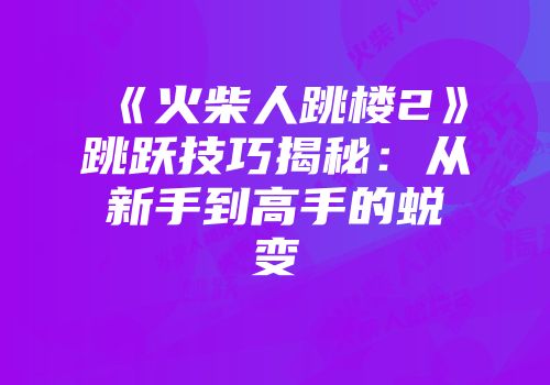《火柴人跳楼2》跳跃技巧揭秘：从新手到高手的蜕变