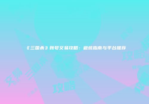 《三国杀》账号交易攻略：避坑指南与平台推荐