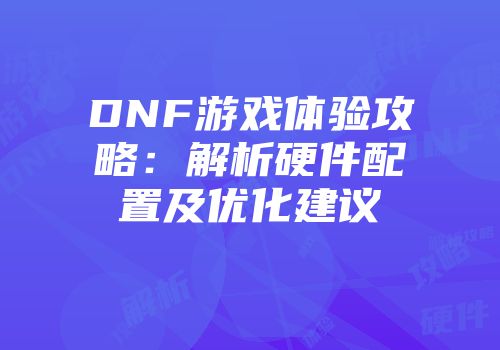DNF游戏体验攻略:解析硬件配置及优化建议