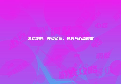 游戏攻略：等级机制、技巧与心态调整