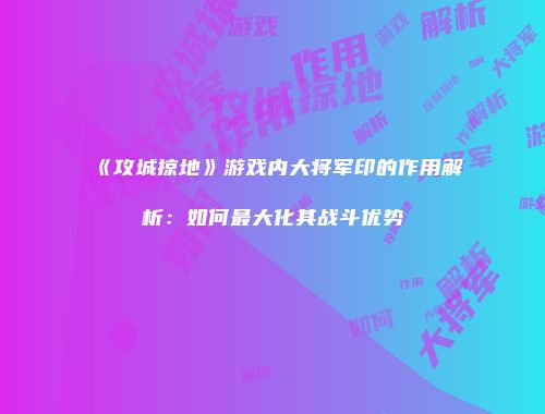 《攻城掠地》游戏内大将军印的作用解析：如何最大化其战斗优势