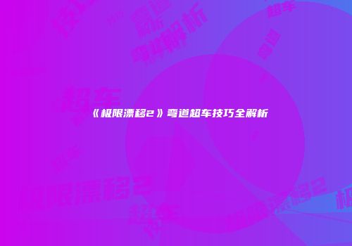 《极限漂移2》弯道超车技巧全解析