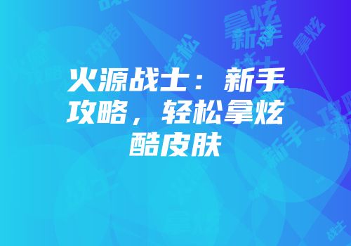火源战士:新手攻略,轻松拿炫酷皮肤