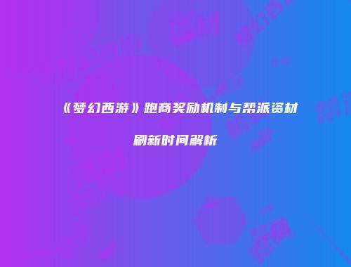 《梦幻西游》跑商奖励机制与帮派资材刷新时间解析