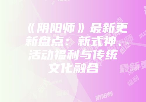 《阴阳师》最新更新盘点：新式神、活动福利与传统文化融合