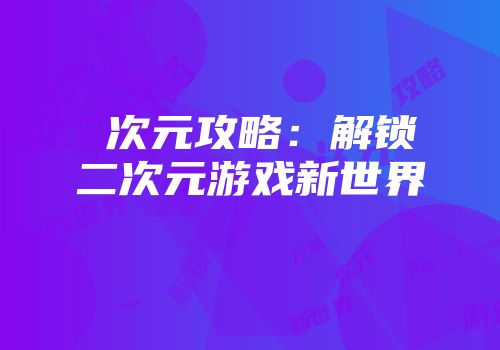 囧次元攻略:解锁二次元游戏新世界