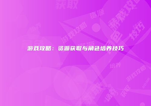 游戏攻略：资源获取与角色培养技巧