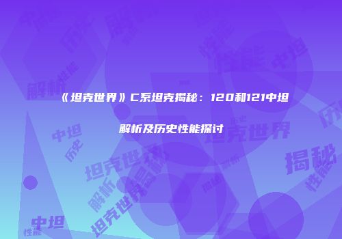 《坦克世界》C系坦克揭秘：120和121中坦解析及历史性能探讨