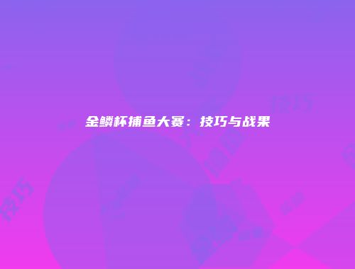 金鳞杯捕鱼大赛:技巧与战果