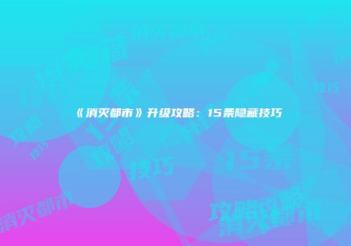 《消灭都市》升级攻略：15条隐藏技巧